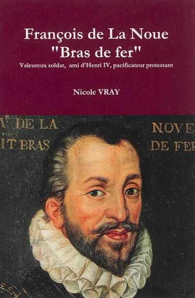 François de La Noue, Bras de fer, 1531-1591 : valeureux soldat, ami d'Henri IV et pacificateur protestant