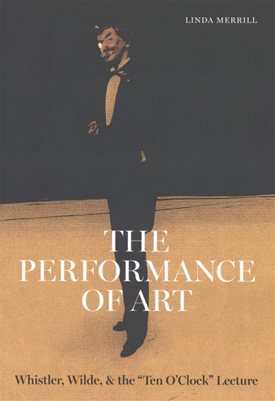 The performance of art : Whistler, Wilde, & the "Ten o'clock" lecture