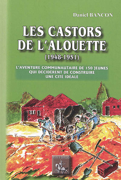 Les castors de l'Alouette (1948-1951) : l'aventure communautaire de 150 jeunes qui décidèrent de construire une cité idéale