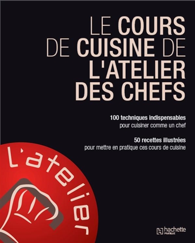 Le cours de cuisine de l'atelier des chefs : 100 techniques indispensables pour cuisiner comme un chef : 50 recettes illustrées pour mettre en pratique ces cours de cuisine