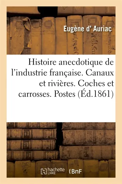 Histoire anecdotique de l'industrie française. Canaux et rivières. Coches et carrosses. Postes : Messagers et messageries. Fiacres et voitures de louage. Carrosses à cinq sous. Omnibus