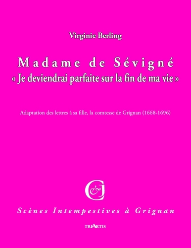 Madame de Sévigné : je deviendrai parfaite sur la fin de ma vie : adaptation des lettres à sa fille, la comtesse de Grignan (1668-1696)