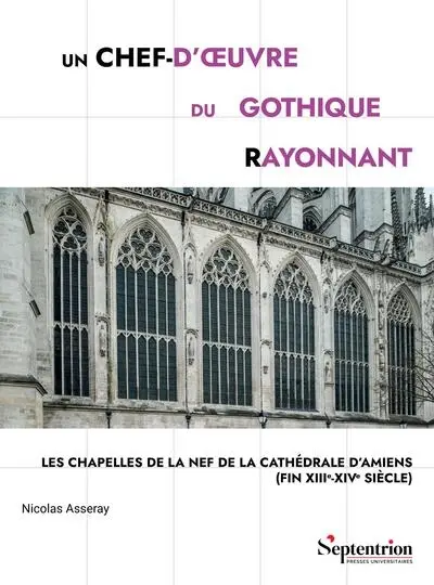 Un chef-d'oeuvre du gothique rayonnant : les chapelles de la nef de la cathédrale d'Amiens (fin XIIIe-XIVe siècle)