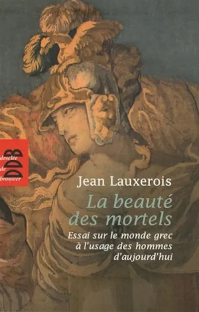 La beauté des mortels : essai sur le monde grec à l'usage des hommes d'aujourd'hui : Homère, Sophocle, Platon, Aristote