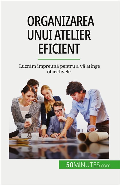 Organizarea unui atelier eficient : Lucrăm împreună pentru a vă atinge obiectivele