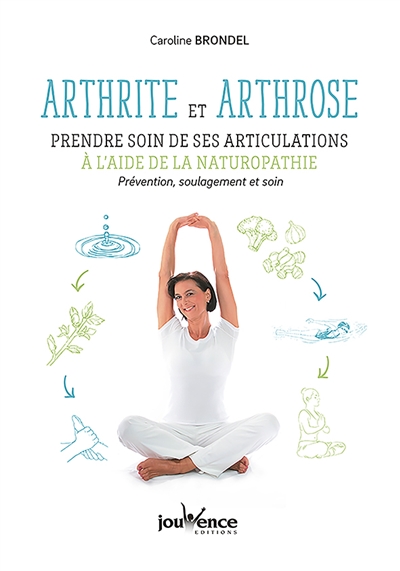 Arthrite et arthrose : prendre soin de ses articulations à l'aide de la naturopathie : prévention, soulagement et soin