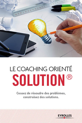 Le coaching orienté solution : cessez de résoudre des problèmes, construisez des solutions
