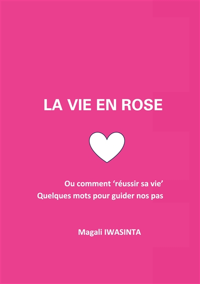 La vie en rose : Ou comment 'réussir sa vie'. Quelques mots pour guider nos pas.