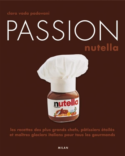 Passion Nutella : les recettes des plus grands chefs, pâtissiers et maîtres glaciers italiens pour tous les gourmands