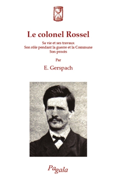 Le colonel Rossel : sa vie et ses travaux, son rôle pendant la guerre et la Commune, son procès