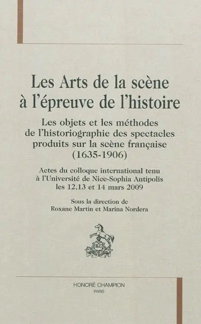 Les arts de la scène à l'épreuve de l'histoire : les objets et les méthodes de l'historiographie des spectacles produits sur la scène française (1635-1906) : actes du colloque international tenu à l'Université de Nice-Sophia Antipolis les 12, 13 et 14 mars 2009