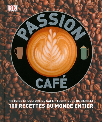 Passion café : histoire et culture du café, techniques de barista : 100 recettes du monde entier
