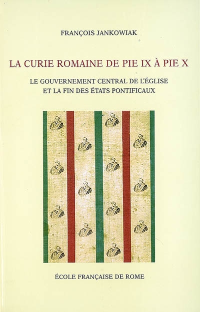La Curie romaine de Pie IX à Pie X : le gouvernement central de l'Eglise et la fin des Etats pontificaux (1846-1914)