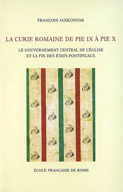 La Curie romaine de Pie IX à Pie X : le gouvernement central de l'Eglise et la fin des Etats pontificaux (1846-1914)