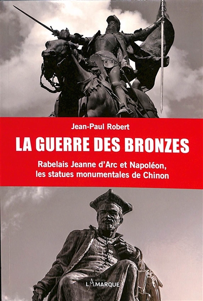 La guerre des bronzes : Rabelais, Jeanne d'Arc et Napoléon : les statues monumentales de Chinon