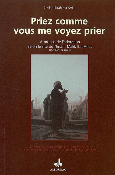 Priez comme vous me voyez prier : commentaire et exégèse du précis de Sayyid Abdurahman, al-Akhdary Fî al-Ibâdât : à propos de l'adoration, selon le rite de l'Imâm Mâlik Ibn Anas (qu'Allâh les agrée)