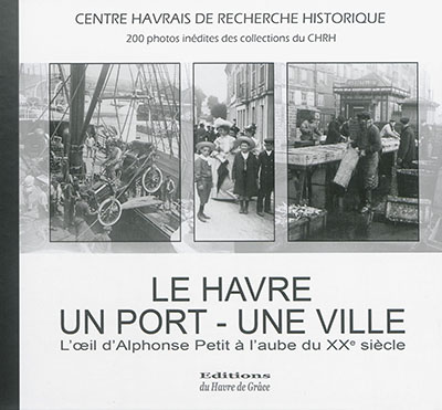 Le Havre, un port, une ville : l'oeil d'Alphonse Petit à l'aube du XXe siècle : 200 photographies inédites