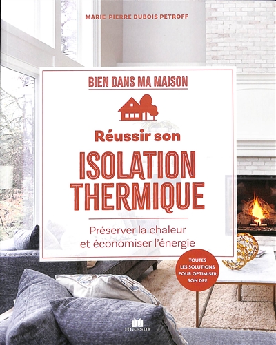 Réussir son isolation thermique : préserver la chaleur et économiser l'énergie : toutes les solutions pour optimiser son DPE
