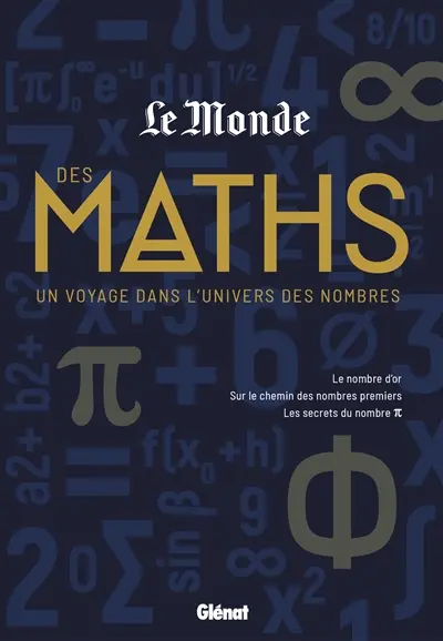Le Monde des maths. Un voyage dans l'univers des nombres : le nombre d'or, sur le chemin des nombres premiers, les secrets du nombre pi