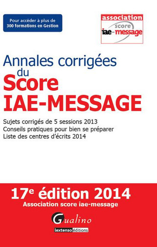 Annales corrigées du Score IAE-Message : sujets corrigés de 5 sessions 2013, conseils pratiques pour bien se préparer, liste des centres d'écrits 2014