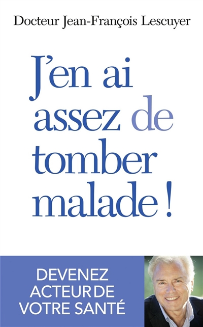 J'en ai assez de tomber malade ! : devenez acteur de votre santé