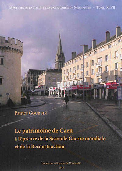 Mémoires de la Société des antiquaires de Normandie. Vol. 47. Le patrimoine de Caen à l'épreuve de la Seconde Guerre mondiale et de la reconstruction