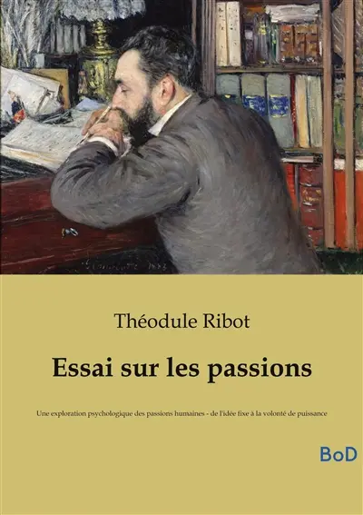 Essai sur les passions : Une exploration psychologique des passions humaines : de l'idée fixe à la volonté de puissance