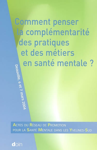 Comment penser la complémentarité des pratiques et des métiers en santé mentale ? : actes du Réseau de promotion pour la santé mentale dans les Yvelines-Sud : Deauville, 6 et 7 mars 2004