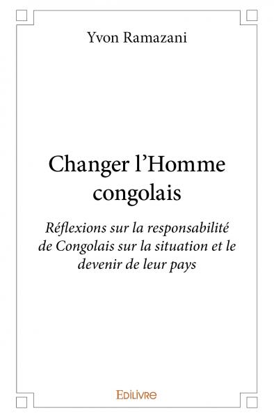 Changer l' homme congolais : Réflexions sur la responsabilité de Congolais sur la situation et le devenir de leur pays