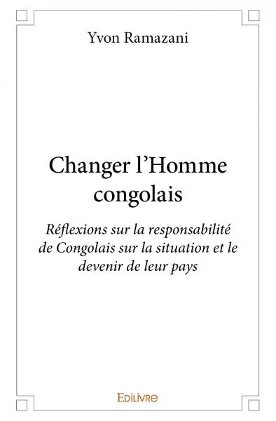Changer l' homme congolais : Réflexions sur la responsabilité de Congolais sur la situation et le devenir de leur pays