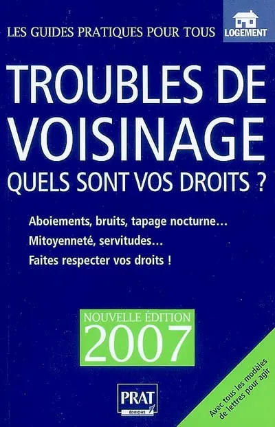Troubles de voisinage : quels sont vos droits ? : aboiements, bruits, tapages nocturnes, mitoyenneté, servitudes, faites respecter vos droits !