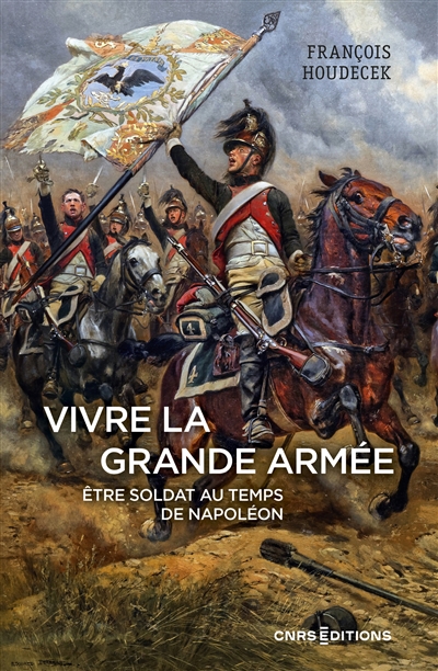 Vivre la Grande armée : être soldat au temps de Napoléon / François Houdecek | Houdecek, François. Auteur