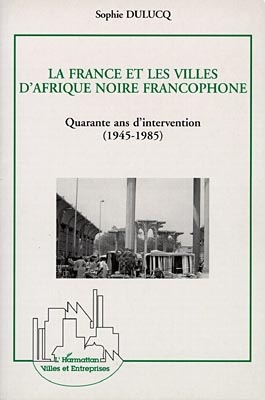 La France et les villes d'Afrique noire francophone, quarante ans d'intervention, 1945-1985 : approche générale et études de cas, Niamey, Ouagadougou et Bamako
