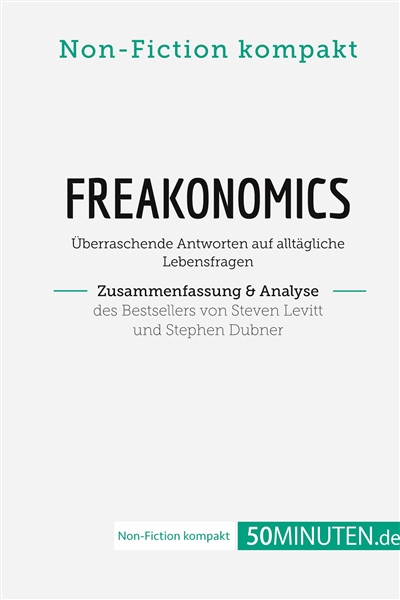Freakonomics. Zusammenfassung & Analyse des Bestsellers von Steven Levitt und Stephen Dubner : Überraschende Antworten auf alltägliche Lebensfragen