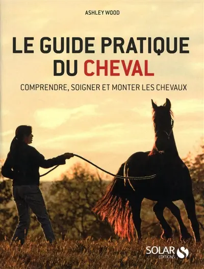 Le guide pratique du cheval : comprendre, soigner et monter les chevaux