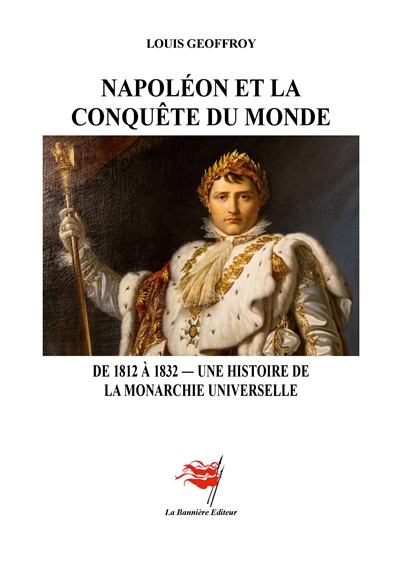 Napoléon et la Conquête du monde : De 1812 à 1832 : Une histoire de la monarchie universelle