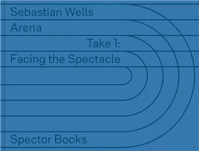 Sebastian Wells : ARENA - Take 1 : Facing the Spectacle