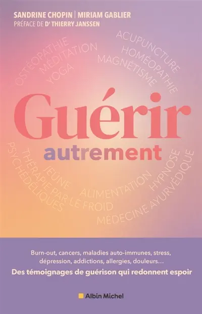 Guérir autrement : burn-out, cancers, maladies auto-immunes, stress, hémiplégie, dépression, addictions, allergies, endométriose, brûlures, douleurs... : ces histoires vraies qui révèlent le potentiel du corps et de l'esprit