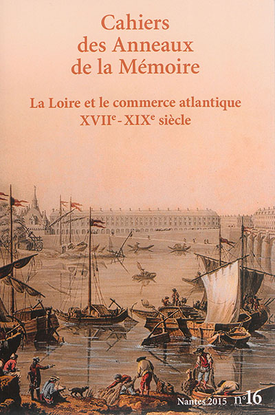 Cahiers des Anneaux de la mémoire, n° 16. La Loire et le commerce atlantique XVIIe-XIXe siècle