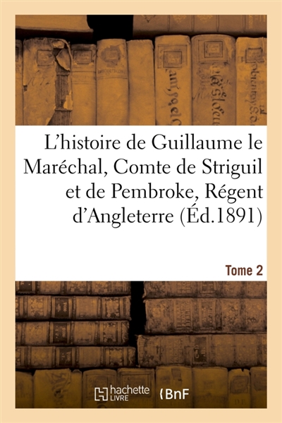 L'histoire de Guillaume le Maréchal, Comte de Striguil et de Pembroke T. 2 : Régent d'Angleterre de 1216 à 1219 : poème françai