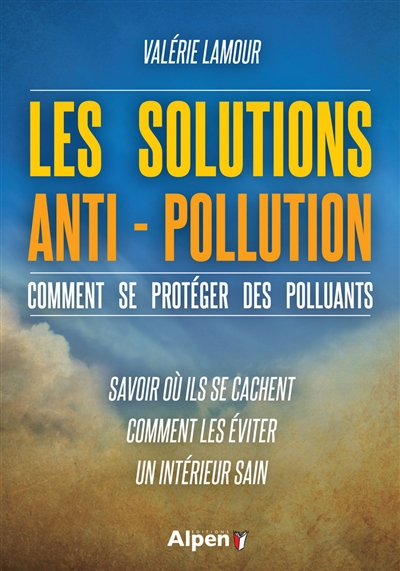 Les solutions anti-pollution : comment se protéger des polluants : savoir où ils se cachent, comment les éviter, un intérieur sain