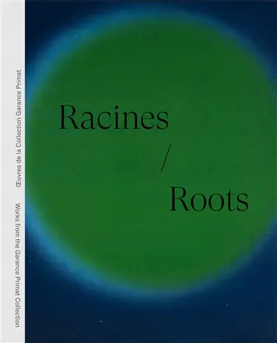 Racines : oeuvres de la collection Garance Primat. Roots : works from the Garance Primat collection Racines : oeuvres de la collection Garance Primat. Roots : works from the Garance Primat collection