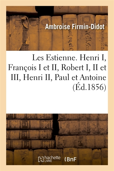 Les Estienne. Henri I, François I et II, Robert I, II et III, Henri II, Paul et Antoine