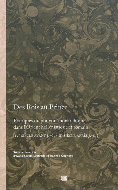 Des rois au prince : pratiques du pouvoir monarchique dans l'Orient hellénistique et romain (IVe siècle avant J.-C.-IIe siècle après J.-C.)