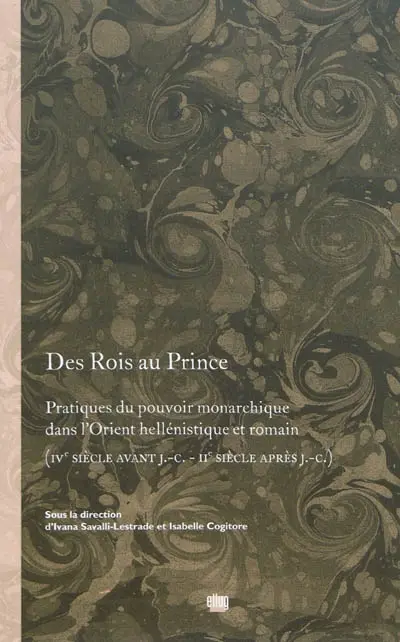 Des rois au prince : pratiques du pouvoir monarchique dans l'Orient hellénistique et romain (IVe siècle avant J.-C.-IIe siècle après J.-C.)