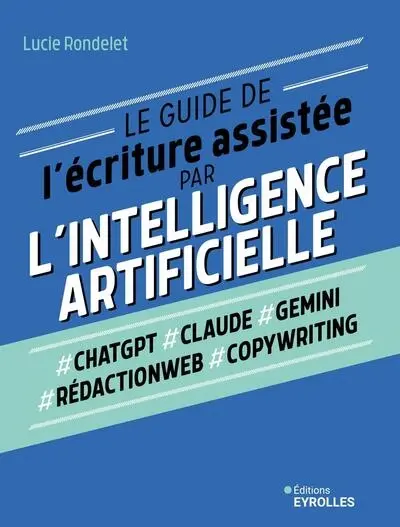 Le guide de l'écriture assistée par l'intelligence artificielle : #ChatGPT, #Claude, #Gemini, #rédactionweb, #copywriting
