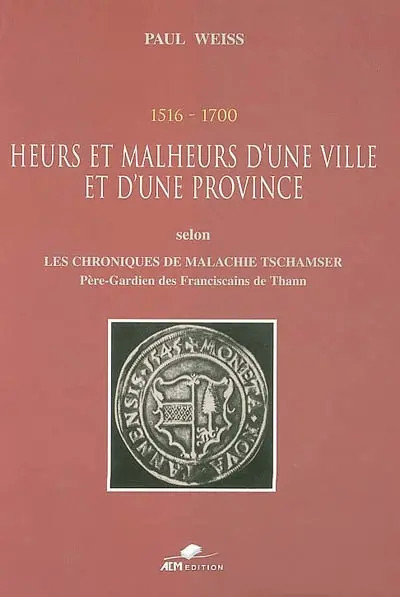1516, 1700, heurs et malheurs d'une ville et d'une province : selon les Chroniques de Malachie Tschamser, père-gardien des Franciscains de Thann