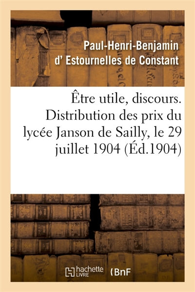 Etre utile, discours. Distribution des prix du lycée Janson de Sailly : Trocadéro, Paris, le 29 juillet 1904