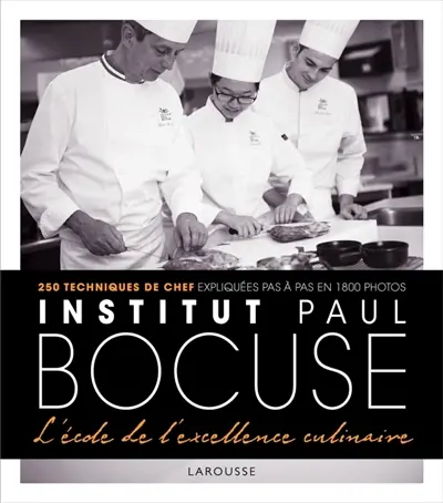 Institut Paul Bocuse, l'école de l'excellence culinaire : 250 techniques de chef expliquées pas à pas en 1.800 photos