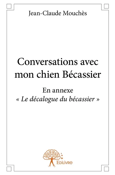 Conversations avec mon chien bécassier : EN ANNEXE « LE DECALOGUE DU BECASSIER »
